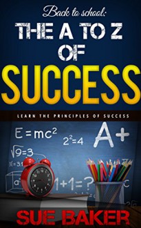 SUCCESS: Back to school: The A to Z of Success and achievement: How to think and grow rich & successful (success principles, mindset the new psychology of success, success books, millionaire mind) - Sue Baker, Darnell Smith