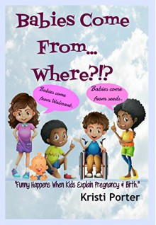 Babies Come From... Where?!?: Funny Happens When Kids Explain Pregnancy & Birth (Funny Happens series Book 3) - Kristi Porter