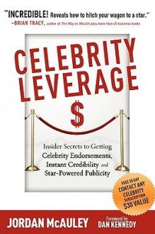 Celebrity Leverage: Insider Secrets to Getting Celebrity Endorsements, Instant Credibility and Star-Powered Publicity, or How to Make Your Business - Plus Yourself - Rich and Famous - Jordan Mcauley, Joe Vitale, Dan S. Kennedy