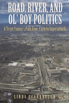 Road, River, and Ol' Boy Politics: A Texas County's Path from Farm to Supersuburb - Linda Scarbrough, University of Texas at Austin