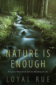 Nature is Enough: Religious Naturalism and the Meaning of Life - Loyal Rue