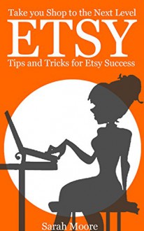 Etsy: Tips, Tricks, and Hacks for Successful Selling on Etsy (Etsy Free Kindle Books, Etsy Seo, Etsy Empire, Ebay, Amazon, Selling Online, Make Money Online.) - Sarah Moore