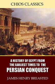 A History of Egypt from the Earliest Times to the Persian Conquest - James Henry Breasted