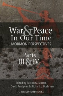 War and Peace in Our Time: Mormon Perspectives (Parts 3&4) - Eric A. Eliason, Loyd Ericson, Ron Madson, Gordon Conrad Thomasson, D. Michael Quinn, Boyd Jay Petersen, Robert H. Hellebrand, Patrick Q. Mason, J. David Pulsipher, Richard L. Bushman