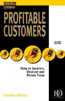 Profitable Customers: How to Identify, Develop and Retain Them - Charles Wilson