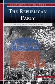 The Republican Party: The Story of the Grand Old Party - Dale Anderson