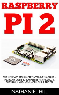 Raspberry Pi 2: The Ultimate Step-by-Step Beginner's Guide - Includes Over 33 Raspberry Pi 2 Projects, Tutorials And Advanced Tips & Tricks! (Raspberry Pi Projects, Raspberry Pi 2, Raspberry Pi) - Nathaniel Hill