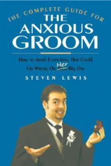 The Complete Guide for the Anxious Groom: How to Avoid Everything That Could Go Wrong on Her Big Day - Steven Lewis