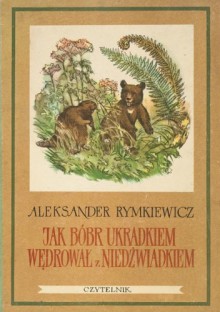 Jak bóbr ukradkiem wędrował z niedźwiadkiem - Aleksander Rymkiewicz