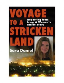 Voyage to a Stricken Land: Four Years on the Ground Reporting in Iraq: A Woman's Inside Story - Sara Daniel