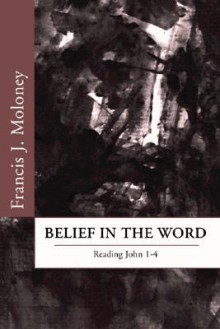 Belief in the Word: Reading the Fourth Gospel: John 1-4 - Francis J. Moloney