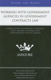 Working with Government Agencies in Government Contracts Law: Leading Lawyers on Managing Compliance Issues, Securing a Contract, and Communicating with Key Agencies - Aspatore Books