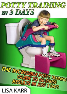 Potty Training In 3 Days: The Incredible Potty Training Guide To De-Stress Results In Just 3 Days (Potty Training, potty training boys, potty training girls) - Lisa Karr