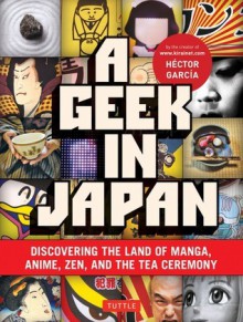 A Geek in Japan: Discovering the Land of Manga, Anime, Zen, and the Tea Ceremony - Hector Garcia