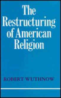 The Restructuring of American Religion: Society and Faith Since World War II - Robert Wuthnow