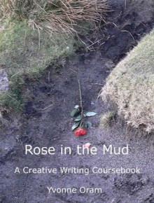 Rose in the Mud: A Creative Writing Coursebook - Yvonne Oram