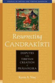 Resurrecting Candrakirti: Disputes in the Tibetan Creation of Prasangika - Kevin A. Vose