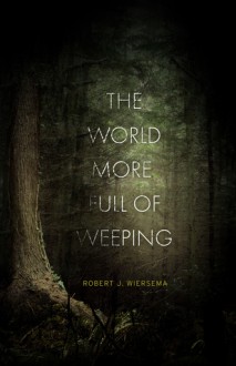 The World More Full of Weeping - Robert J. Wiersema