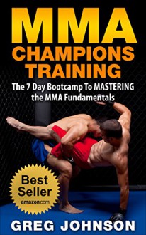 MMA: MMA CHAMPIONS TRAINING - The 7 Day Bootcamp To MASTERING the MMA Fundamentals - Greg Johnson