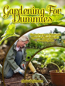 Gardening For Dummies: Discover how to grow flowers and vegetables in raised beds for a sucessful garden (ardening,companions gardening,container gardening,planting guide by Amanda Johnson B Book 1) - Amanda Johnson