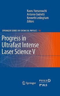 Progress In Ultrafast Intense Laser Science: Volume V (Springer Series In Chemical Physics) - Kaoru Yamanouchi, Antonio Giulietti, Kenneth Ledingham