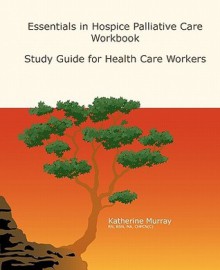 Essentials in Hospice Palliative Care Workbook: Study Guide for Health Care Workers - Katherine Murray