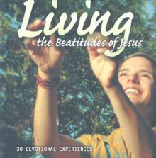 Living the Beatitudes of Jesus: 30 Devotional Experiences - Christina Schofield, Cheryl Panner, Michael McConnell, Rick Lawrence, Joy-Elizabeth Lawrence, James W. Miller