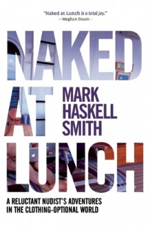 Naked at Lunch: A Reluctant Nudist's Adventures in the Clothing-Optional World - Mark Haskell Smith