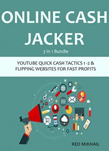 ONLINE CASH JACKER (3 in 1 Bundle): YOUTUBE QUICK CASH TACTICS & FLIPPING WEBSITES FOR FAST PROFITS - Red Mikhail