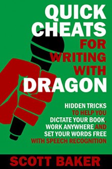 Quick Cheats for Writing With Dragon: Hidden Tricks to Help You Dictate Your Book, Work Anywhere and Set Your Words Free with Speech Recognition (Dictation Mastery for PC and Mac) - Scott Baker