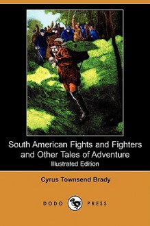 South American Fights and Fighters and Other Tales of Adventure - Cyrus Townsend Brady, George Gibbs, Seymour M. Stone