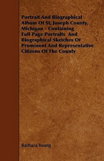 Portrait and Biographical Album of St, Joseph County, Michigan - Containing Full Page Portraits and Biographical Sketches of Prominent and Representat - Barbara Young