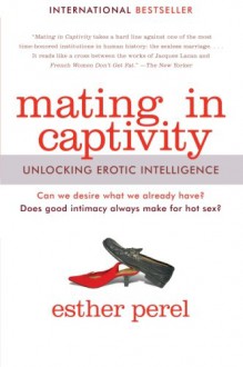 Mating in Captivity: Reconciling the Erotic and the Domestic - Esther Perel