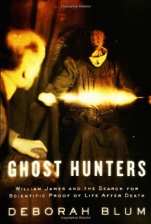 Ghost Hunters: William James and the Search for Scientific Proof of Life After Death - Deborah Blum