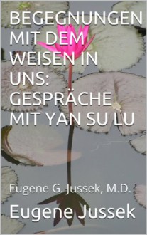 BEGEGNUNG MIT DEM WEISEN IN UNS: GESPRÄCHE MIT YAN SU LU (Begegnungen mit dem Weisen in uns) (German Edition) - Eugene Jussek, Elisabeth Kübler-Ross, Ernst Senkowski