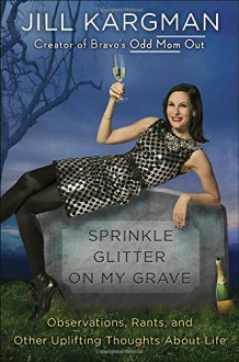 Sprinkle Glitter on My Grave: Observations, Rants, and Other Uplifting Thoughts About Life - Jill Kargman