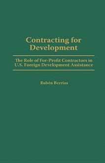 Contracting for Development: The Role of For-Profit Contractors in U.S. Foreign Development Assistance - Ruben Berrios