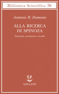 Alla ricerca di Spinoza. Emozioni, sentimenti e cervello - Antonio R. Damasio, Isabella C. Blum