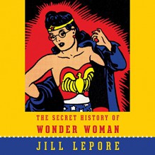 The Secret History of Wonder Woman - Jill Lepore