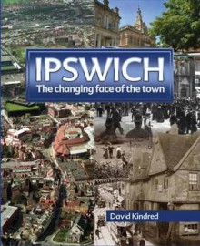 Ipswich: The Changing Face of the Town - David Kindred