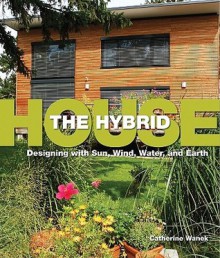 Hybrid House, The: Designing with Sun, Wind, Water, and Earth - Catherine Wanek, Kelly Lerner