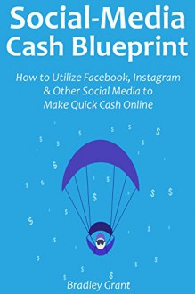 SOCIAL MEDIA CASH BLUEPRINT: How to Utilize Facebook, Instagram & Other Social Media to Make Quick Cash Online - Bradley Grant