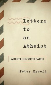 Letters to an Atheist: Wrestling with Faith - Peter Kreeft