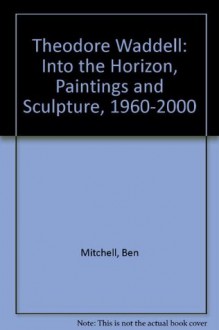 Theodore Waddell: Into the Horizon, Paintings and Sculpture, 1960-2000 - Ben Mitchell