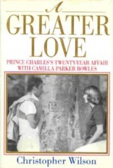 A Greater Love: Prince Charles's Twenty-Year Affair With Camilla Parker Bowles - Christopher J. Wilson