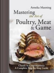 Mastering the Art of Poultry, Meat & Game: Classic to Contemporary. Anneka Manning - Anneka Manning