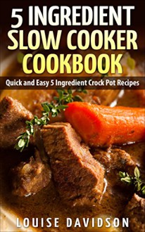 5 Ingredient Slow Cooker Cookbook: Quick and Easy 5 Ingredient Crock Pot Recipes - Louise Davidson