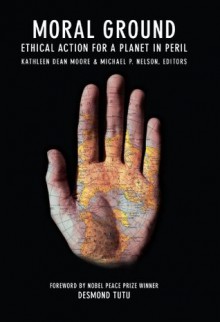 Moral Ground: Ethical Action for a Planet in Peril - Kathleen Dean Moore, Michael P. Nelson