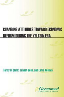 Changing Attitudes Toward Economic Reform During the Yeltsin Era - Terry Clark, Ernest Goss, Larisa Kosova