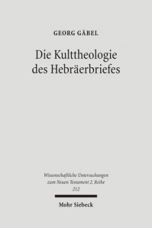 Die Kulttheologie Des Hebraerbriefes: Eine Exegetisch-Religionsgeschichtliche Studie - Georg Gäbel, Friedrich Avemarie, Martin Hengel, Otfried Hofius, Hans-Josef Klauck, Judith Gundry-Volf